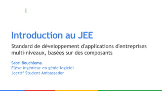 Introduction au JEE
Standard de développement d'applications d'entreprises
multi-niveaux, basées sur des composants
Sabri Bouchlema
Elève ingénieur en génie logiciel
Jcertif Student Ambassador
 