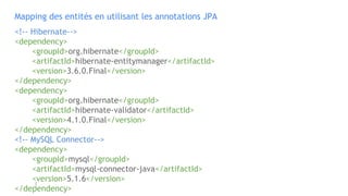 Mapping des entités en utilisant les annotations JPA
<!-- Hibernate-->
<dependency>
<groupId>org.hibernate</groupId>
<artifactId>hibernate-entitymanager</artifactId>
<version>3.6.0.Final</version>
</dependency>
<dependency>
<groupId>org.hibernate</groupId>
<artifactId>hibernate-validator</artifactId>
<version>4.1.0.Final</version>
</dependency>
<!-- MySQL Connector-->
<dependency>
<groupId>mysql</groupId>
<artifactId>mysql-connector-java</artifactId>
<version>5.1.6</version>
</dependency>
 