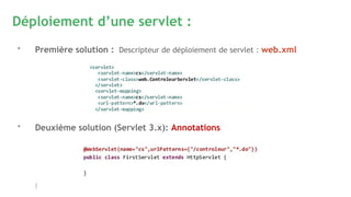 Déploiement d’une servlet :
* Première solution : Descripteur de déploiement de servlet : web.xml
* Deuxième solution (Servlet 3.x): Annotations
 