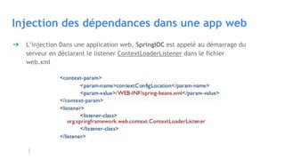 Injection des dépendances dans une app web
➔ L’injection Dans une application web, SpringIOC est appelé au démarrage du
serveur en déclarant le listener ContextLoaderListener dans le fichier
web.xml
 