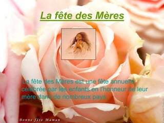 La fête des Mères




La fête des Mères est une fête annuelle
célébrée par les enfants en l'honneur de leur
mère dans de nombreux pays.
 