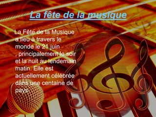 La fête de la musique
La Fête de la Musique
a lieu à travers le
monde le 21 juin
, principalement le soir
et la nuit au lendemain
matin. Elle est
actuellement célébrée
dans une centaine de
pays.
 