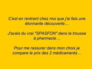 C'est en rentrant chez moi que j'ai fais une étonnante découverte… J'avais du vrai "SPASFON" dans la trousse à pharmacie… Pour me rassurer dans mon choix je compare le prix des 2 médicaments… 