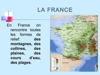 LA FRANCE
En France on
rencontre toutes
les formes de
relief: des
montagnes, des
collines, des
plaines, des
cours d’eau,
des plages.
 