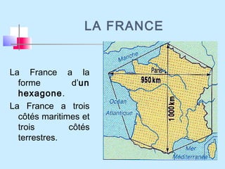 La France a la
forme d’un
hexagone.
La France a trois
côtés maritimes et
trois côtés
terrestres.
LA FRANCE
 