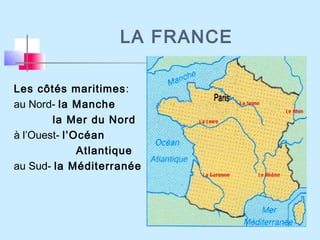 LA FRANCE
Les côtés maritimes:
au Nord- la Manche
la Mer du Nord
à l’Ouest- l’Océan
Atlantique
au Sud- la Méditerranée
 