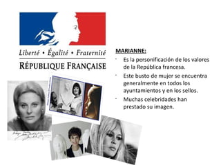 MARIANNE:
•
Es la personificación de los valores
de la República francesa.
•
Este busto de mujer se encuentra
generalmente en todos los
ayuntamientos y en los sellos.
•
Muchas celebridades han
prestado su imagen.
 