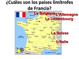 ¿Cuáles son los paises limítrofes¿Cuáles son los paises limítrofes
de Francia?de Francia?
La BelgiqueLa Belgique L´AllemagneL´Allemagne
Le LuxembourgLe Luxembourg
La SuisseLa Suisse
L´ItalieL´Italie
 