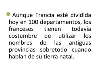 Aunque Francia esté dividida
hoy en 100 departamentos, los
franceses tienen todavía
costumbre de utilizar los
nombres de las antiguas
provincias sobretodo cuando
hablan de su tierra natal.
 