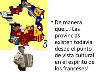 • De manera
que….¡Las
provincias
existen todavía
desde el punto
de vista cultural
en el espíritu de
los franceses!
 
