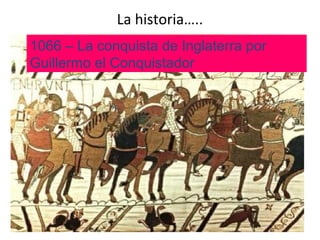 La historia…..
1066 – La conquista de Inglaterra por
Guillermo el Conquistador
 