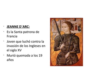 •
JEANNE D´ARC:
•
Es la Santa patrona de
Francia
•
Joven que luchó contra la
invasión de los Ingleses en
el siglo XV
•
Murió quemada a los 19
años
 