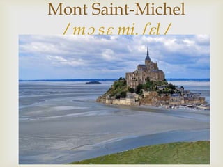 
Mont Saint-Michel
/ mɔ sɛ mi.ʃɛl /
 