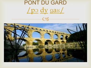 
PONT DU GARD
/pɔ dy ɡaʁ/
 