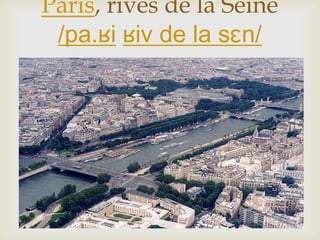 
Paris, rives de la Seine
/pa.ʁi ʁiv de la sɛn/
 