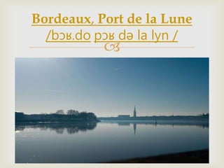 
Bordeaux, Port de la Lune
/bɔʁ.do pɔʁ də la lyn /
 
