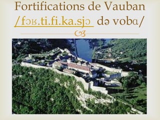
Fortifications de Vauban
/fɔʁ.ti.fi.ka.sjɔ də vobɑ/
 
