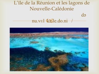 
L’île de la Réunion et les lagons de
Nouvelle-Calédonie
də
nu.vɛl ka.le.do.ni /
 