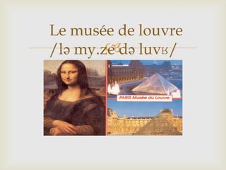 
Le musée de louvre
/lə my.ze də luvʁ/
 