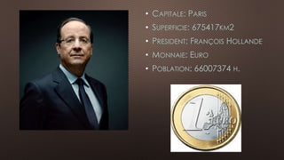 • CAPITALE: PARIS 
• SUPERFICIE: 675417KM2 
• PRESIDENT: FRANÇOIS HOLLANDE 
• MONNAIE: EURO 
• POBLATION: 66007374 H. 
 