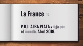 La France
P.D.I. ALBA PLATA viaja por
el mundo. Abril 2019.
 
