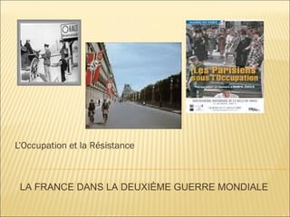 L’Occupation et la Résistance
LA FRANCE DANS LA DEUXIÈME GUERRE MONDIALE
 