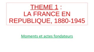 THEME 1 :
LA FRANCE EN
REPUBLIQUE, 1880-1945
Moments et actes fondateurs
 