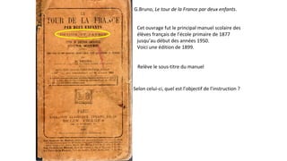 G.Bruno, Le tour de la France par deux enfants.
Cet ouvrage fut le principal manuel scolaire des
élèves français de l’école primaire de 1877
jusqu’au début des années 1950.
Voici une édition de 1899.
Relève le sous-titre du manuel
Selon celui-ci, quel est l’objectif de l’instruction ?
 