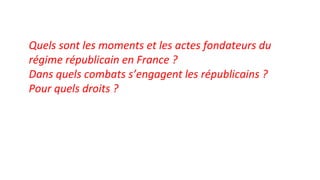 Quels sont les moments et les actes fondateurs du 
régime républicain en France ?
Dans quels combats s’engagent les républicains ? 
Pour quels droits ?
 