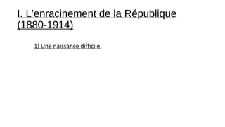 I. L’enracinement de la République
(1880-1914)
1) Une naissance difficile
 