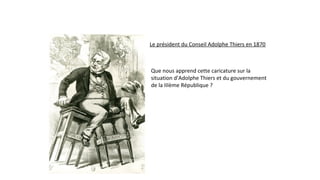 Le président du Conseil Adolphe Thiers en 1870
Que nous apprend cette caricature sur la
situation d’Adolphe Thiers et du gouvernement
de la IIIème République ?
 