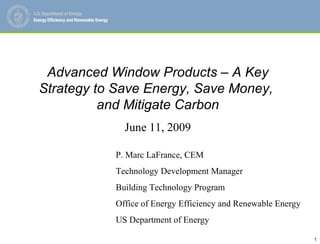 Advanced Window Products – A Key Strategy to Save Energy, Save Money,  and Mitigate Carbon June 11, 2009 P. Marc LaFrance, CEM Technology Development Manager Building Technology Program Office of Energy Efficiency and Renewable Energy US Department of Energy 