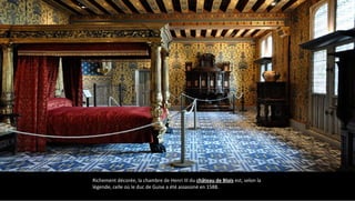 Richement décorée, la chambre de Henri III du château de Blois est, selon la
légende, celle où le duc de Guise a été assassiné en 1588.
 