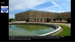 En 1682, Louis XIV, la Cour et le gouvernement quittent le Louvre et Saint-Germain-en-Laye pour s'installer au château
de Versailles. Ancien pavillon de chasse de Louis XIII, l'architecte Louis Le Vau et le jardinier André Le Nôtre le
transforment en éblouissante résidence royale.
Yvelines
 