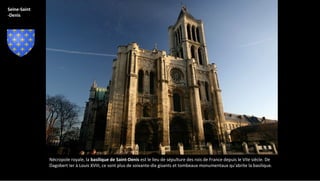 Nécropole royale, la basilique de Saint-Denis est le lieu de sépulture des rois de France depuis le VIIe siècle. De
Dagobert Ier à Louis XVIII, ce sont plus de soixante-dix gisants et tombeaux monumentaux qu'abrite la basilique.
Seine-Saint
-Denis
 