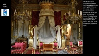 Il faut attendre le
premier empire pour
que Compiègne accède
au rang de résidence
impériale. Si sous
l'ancien régime le
château ne servait que
pour des haltes le
temps d'une partie de
chasse, Napoléon Ier,
l'impératrice Marie-
Louise et le petit roi de
Rome y installent leur
cour.
dans
l'Oise
 