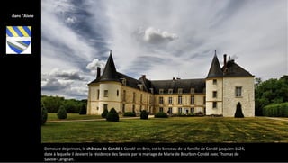 Demeure de princes, le château de Condé à Condé-en-Brie, est le berceau de la famille de Condé jusqu'en 1624,
date à laquelle il devient la résidence des Savoie par le mariage de Marie de Bourbon-Condé avec Thomas de
Savoie-Carignan.
dans l'Aisne
 