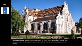 Le royal monastère de Brou est situé à Bourg-en-Bresse. On doit cet édifice à Marguerite d'Autriche, jeune
veuve inconsolable qui décide d'édifier pour son époux défunt, Philippe de Savoie, une église abritant son
tombeau.
l'Ain
 