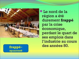 Le nord de la
région a été
durement frappé
par la crise
économique,
perdant le quart de
ses emplois dans
l’industrie au cours
des années 80.frappé–
вражений
 