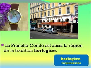 La Franche-Comté est aussi la région
de la tradition horlogère.
horlogère–
годинникова
 