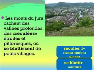 Les monts du Jura
cachent des
vallées profondes,
des «reculées»
étroites et
pittoresques, où
se blottissent de
petits villages.
reculée, f–
вузька глибока
долина
se blottir–
ховатися
 