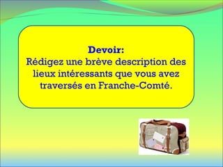 Devoir:
Rédigez une brève description des
lieux intéressants que vous avez
traversés en Franche-Comté.
 