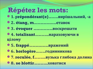Répétez les mots:
1. рrépondérant(e)………вирішальний, -а
2. étang, m…………………cтавок
3. évoquer ………………воскрешати
4. totalisant………….нараховуючи в
цілому
5. frappé………………вражений
6. horlogère………годинникова
7. reculée, f………..вузька глибока долина
8. se blottir………….ховатися
 