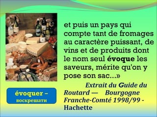 et puis un pays qui
compte tant de fromages
au caractère puissant, de
vins et de produits dont
le nom seul évoque les
saveurs, mérite qu'on y
pose son sac...»
Extrait du Guide du
Routard — Bourgogne
Franche-Comté 1998/99 -
Hachette
évoquer –
воскрешати
 