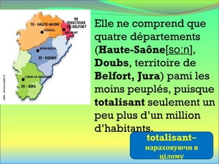 
Elle ne comprend que
quatre départements
(Haute-Saône[so nː ],
Doubs, territoire de
Belfort, Jura) pami les
moins peuplés, puisque
totalisant seulement un
peu plus d’un million
d’habitants.
totalisant–
нараховуючи в
цілому
 