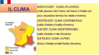 Stati dell’Europa occidentale
ILCLIMA
NORD-OVEST: CLIMA ATLANTICO
(molto piovoso tutto l’anno, da fresco a freddo con
poca escursione termica tra estate einverno)
CENTRO-EST: CLIMA CONTINENTALE
(caldo d’estateefreddo d’inverno)
SUD-EST: CLIMA MEDITERRANEO
(caldo d’estate emite d’inverno)
SUI RILIEVI: CLIMA ALPINO
(fresco d’estate emolto freddo d’inverno)
 