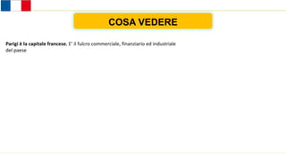 COSA VEDERE
Parigi è la capitale francese. E’ il fulcro commerciale, finanziario ed industriale
del paese
 