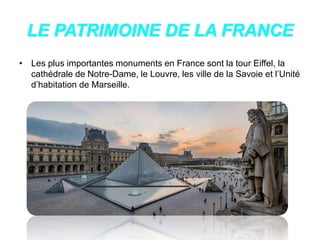 LE PATRIMOINE DE LA FRANCE
• Les plus importantes monuments en France sont la tour Eiffel, la
cathédrale de Notre-Dame, le Louvre, les ville de la Savoie et l’Unité
d’habitation de Marseille.
 