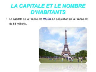 LA CAPITALE ET LE NOMBRE
D’HABITANTS
• La capitale de la France est PARIS. La population de la France est
de 63 millions.
 