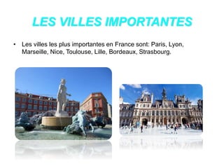 LES VILLES IMPORTANTES
• Les villes les plus importantes en France sont: Paris, Lyon,
Marseille, Nice, Toulouse, Lille, Bordeaux, Strasbourg.
 
